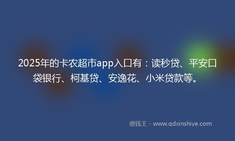 2025年的卡农超市app入口有：读秒贷、平安口袋银行、柯基贷、安逸花、小米贷款等。