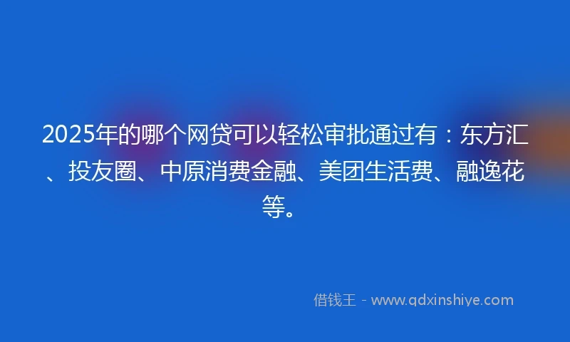 2025年的哪个网贷可以轻松审批通过有:东方汇、投友圈、中原消费金融、美团生活费、融逸花等。