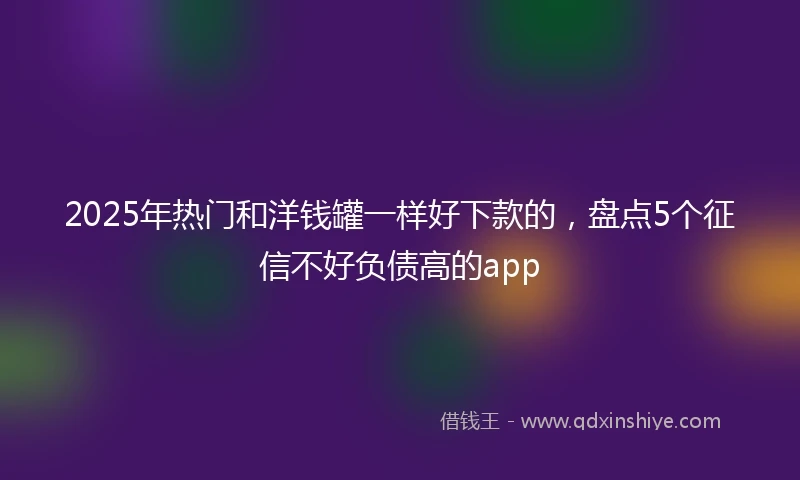 2025年热门和洋钱罐一样好下款的，盘点5个征信不好负债高的app