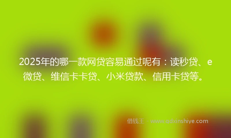 2025年的哪一款网贷容易通过呢有：读秒贷、e微贷、维信卡卡贷、小米贷款、信用卡贷等。