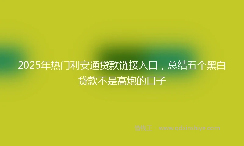 2025年热门利安通贷款链接入口，总结五个黑白贷款不是高炮的口子