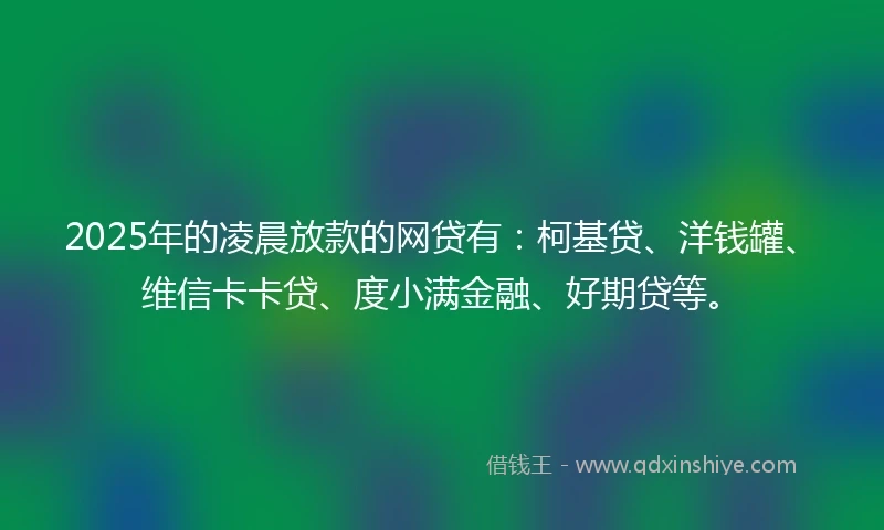 2025年的凌晨放款的网贷有:柯基贷、洋钱罐、维信卡卡贷、度小满金融、好期贷等。