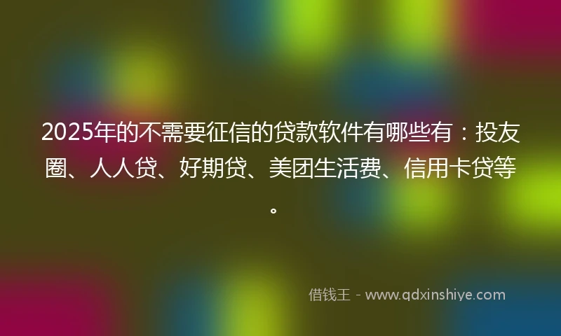 2025年的不需要征信的贷款软件有哪些有：投友圈、人人贷、好期贷、美团生活费、信用卡贷等。