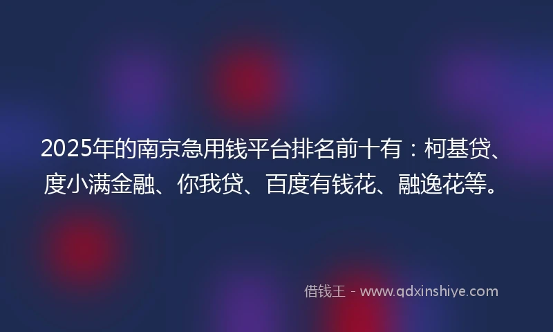 2025年的南京急用钱平台排名前十有：柯基贷、度小满金融、你我贷、百度有钱花、融逸花等。