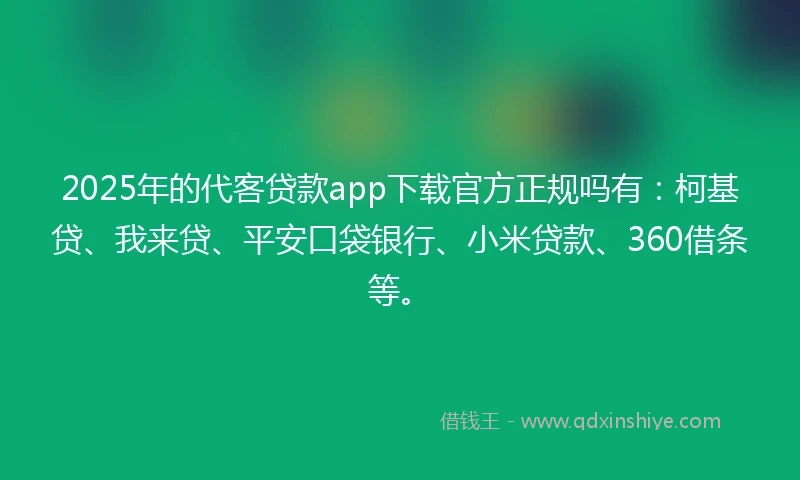 2025年的代客贷款app下载官方正规吗有：柯基贷、我来贷、平安口袋银行、小米贷款、360借条等。