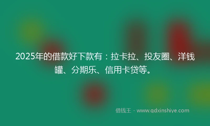 2025年的借款好下款有：拉卡拉、投友圈、洋钱罐、分期乐、信用卡贷等。