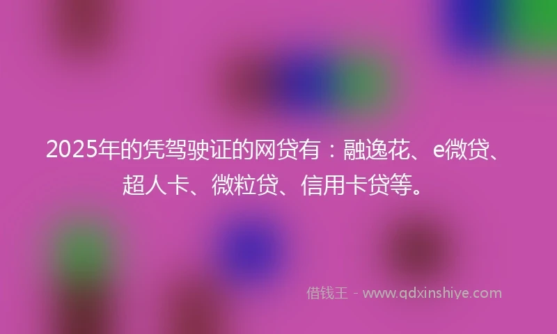 2025年的凭驾驶证的网贷有:融逸花、e微贷、超人卡、微粒贷、信用卡贷等。