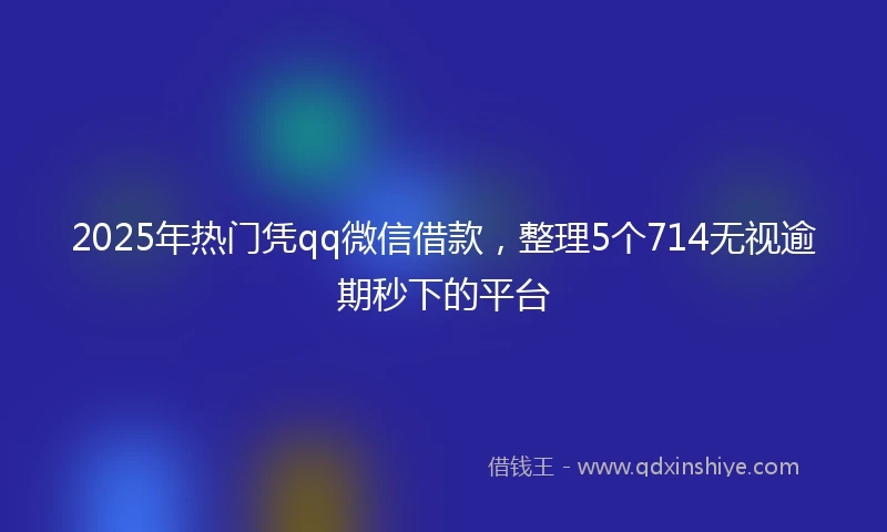 2025年热门凭qq微信借款，整理5个714无视逾期秒下的平台