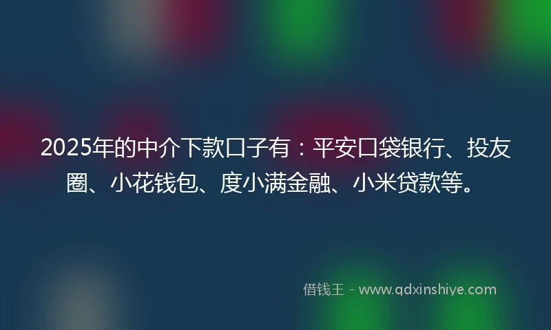 2025年的中介下款口子有：平安口袋银行、投友圈、小花钱包、度小满金融、小米贷款等。