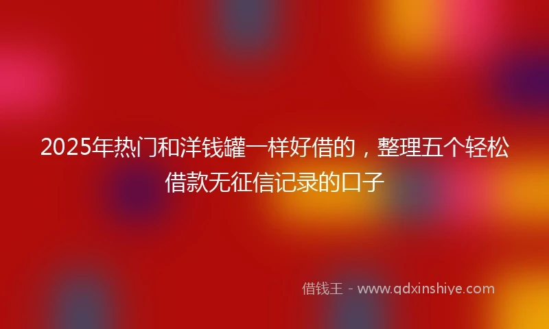 2025年热门和洋钱罐一样好借的,整理五个轻松借款无征信记录的口子