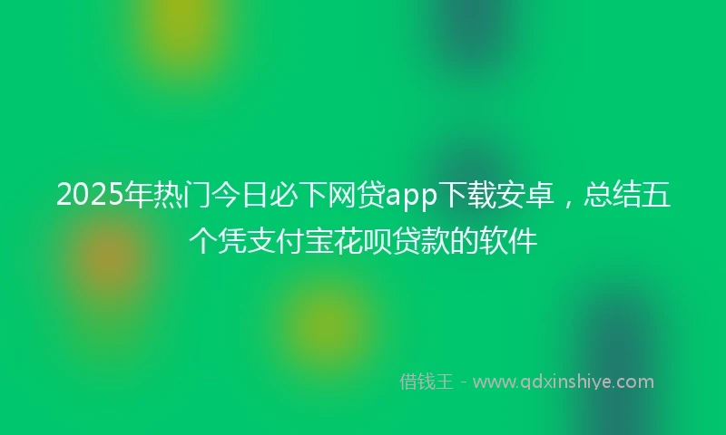 2025年热门今日必下网贷app下载安卓,总结五个凭支付宝花呗贷款的软件