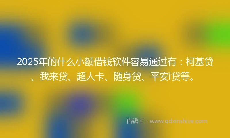 2025年的什么小额借钱软件容易通过有：柯基贷、我来贷、超人卡、随身贷、平安i贷等。