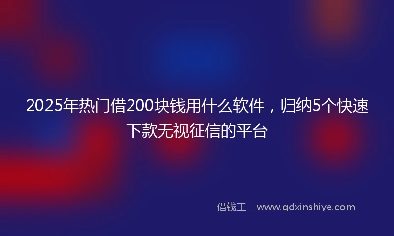 2025年热门借200块钱用什么软件,归纳5个快速下款无视征信的平台