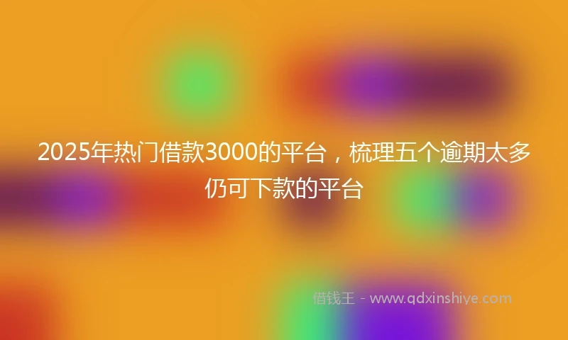 2025年热门借款3000的平台，梳理五个逾期太多仍可下款的平台