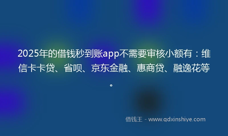 2025年的借钱秒到账app不需要审核小额有：维信卡卡贷、省呗、京东金融、惠商贷、融逸花等。