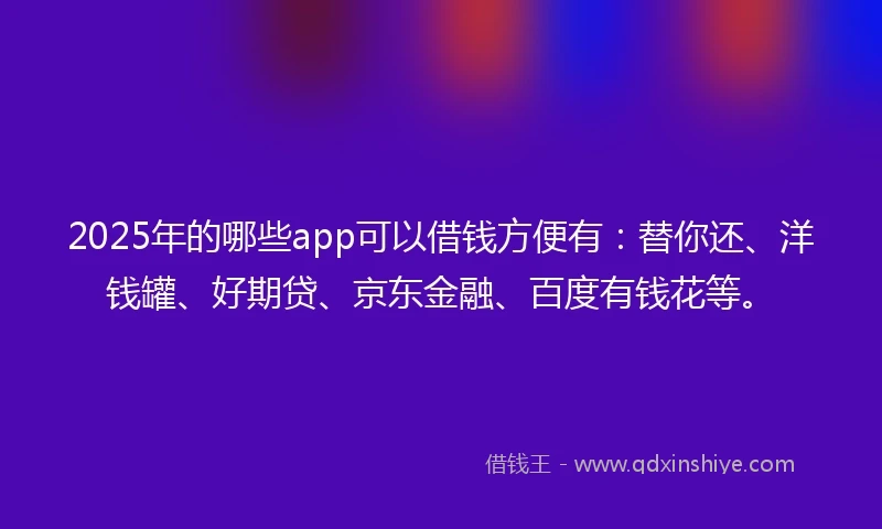 2025年的哪些app可以借钱方便有：替你还、洋钱罐、好期贷、京东金融、百度有钱花等。