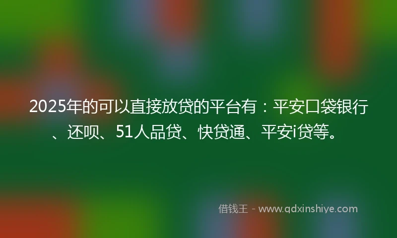 2025年的可以直接放贷的平台有：平安口袋银行、还呗、51人品贷、快贷通、平安i贷等。