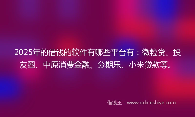 2025年的借钱的软件有哪些平台有：微粒贷、投友圈、中原消费金融、分期乐、小米贷款等。