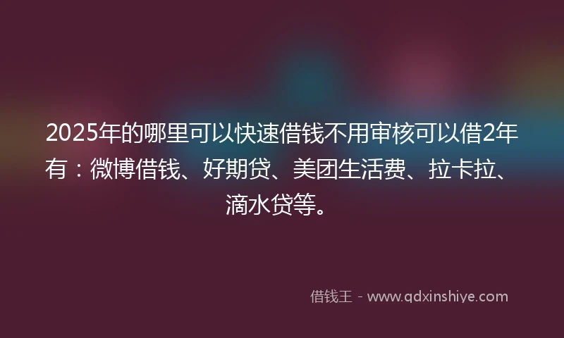 2025年的哪里可以快速借钱不用审核可以借2年有：微博借钱、好期贷、美团生活费、拉卡拉、滴水贷等。
