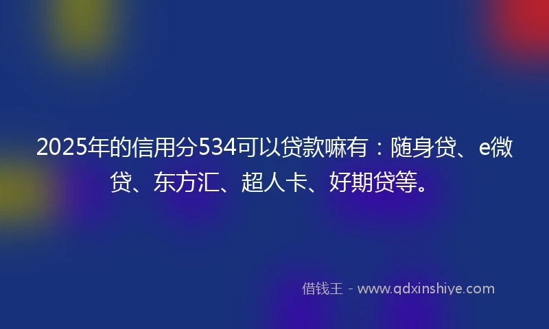 2025年的信用分534可以贷款嘛有：随身贷、e微贷、东方汇、超人卡、好期贷等。