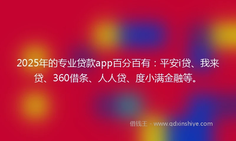 2025年的专业贷款app百分百有：平安i贷、我来贷、360借条、人人贷、度小满金融等。