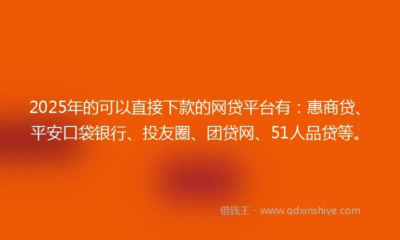 2025年的可以直接下款的网贷平台有：惠商贷、平安口袋银行、投友圈、团贷网、51人品贷等。