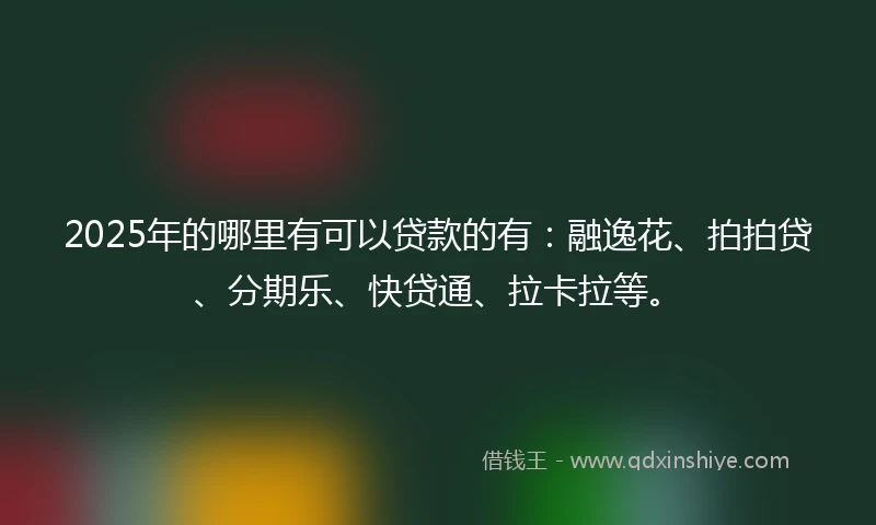 2025年的哪里有可以贷款的有：融逸花、拍拍贷、分期乐、快贷通、拉卡拉等。
