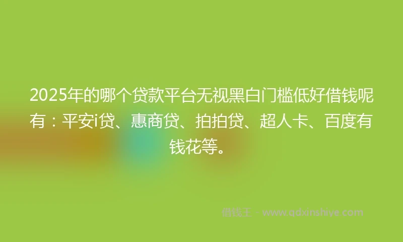 2025年的哪个贷款平台无视黑白门槛低好借钱呢有：平安i贷、惠商贷、拍拍贷、超人卡、百度有钱花等。