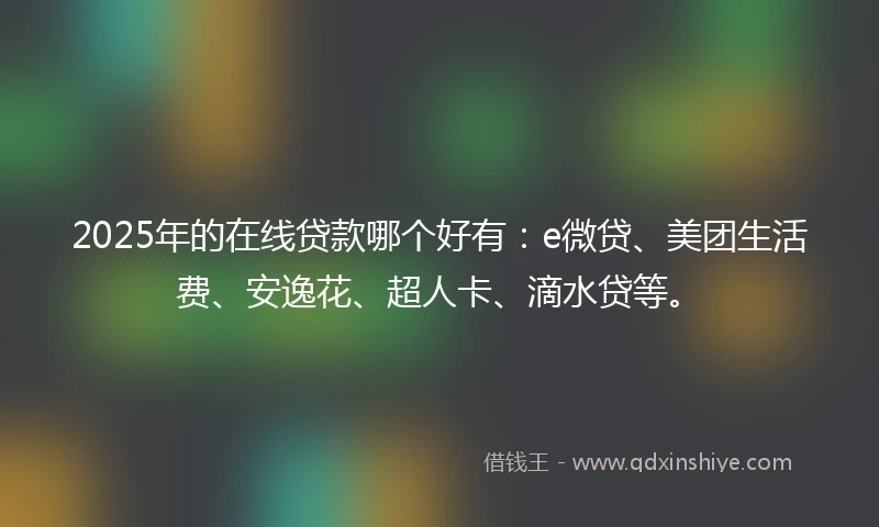 2025年的在线贷款哪个好有：e微贷、美团生活费、安逸花、超人卡、滴水贷等。