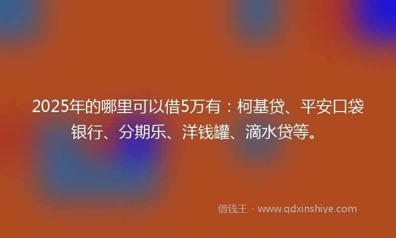 2025年的哪里可以借5万有：柯基贷、平安口袋银行、分期乐、洋钱罐、滴水贷等。