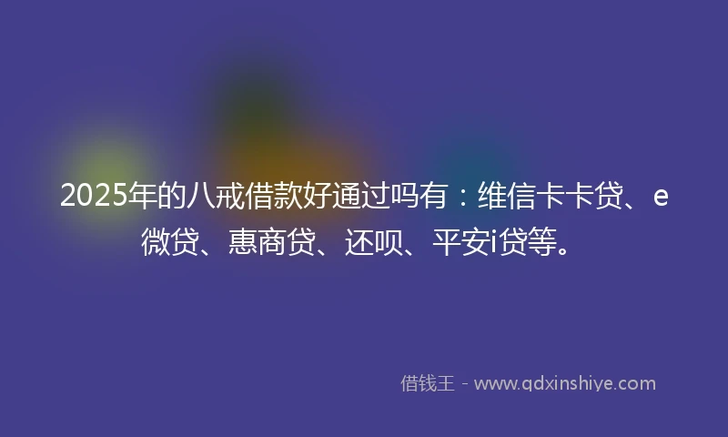 2025年的八戒借款好通过吗有:维信卡卡贷、e微贷、惠商贷、还呗、平安i贷等。