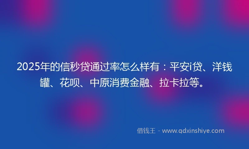 2025年的信秒贷通过率怎么样有:平安i贷、洋钱罐、花呗、中原消费金融、拉卡拉等。