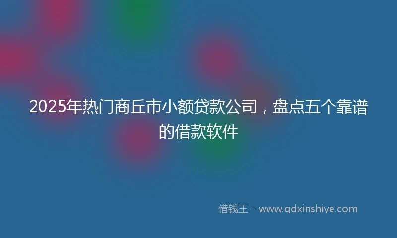 2025年热门商丘市小额贷款公司，盘点五个靠谱的借款软件