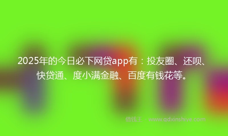 2025年的今日必下网贷app有：投友圈、还呗、快贷通、度小满金融、百度有钱花等。