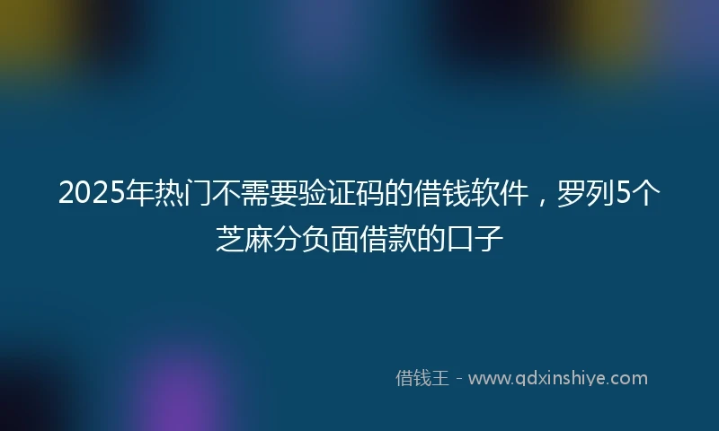 2025年热门不需要验证码的借钱软件，罗列5个芝麻分负面借款的口子
