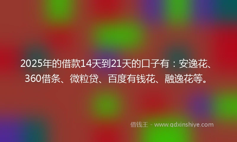2025年的借款14天到21天的口子有：安逸花、360借条、微粒贷、百度有钱花、融逸花等。