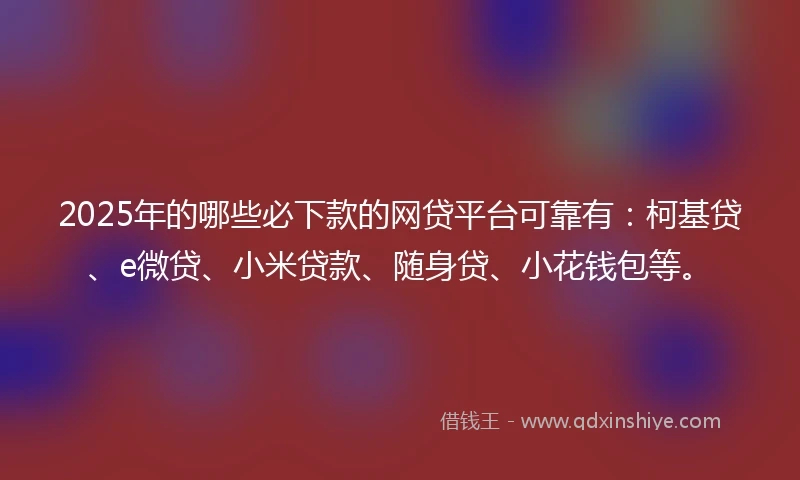 2025年的哪些必下款的网贷平台可靠有：柯基贷、e微贷、小米贷款、随身贷、小花钱包等。