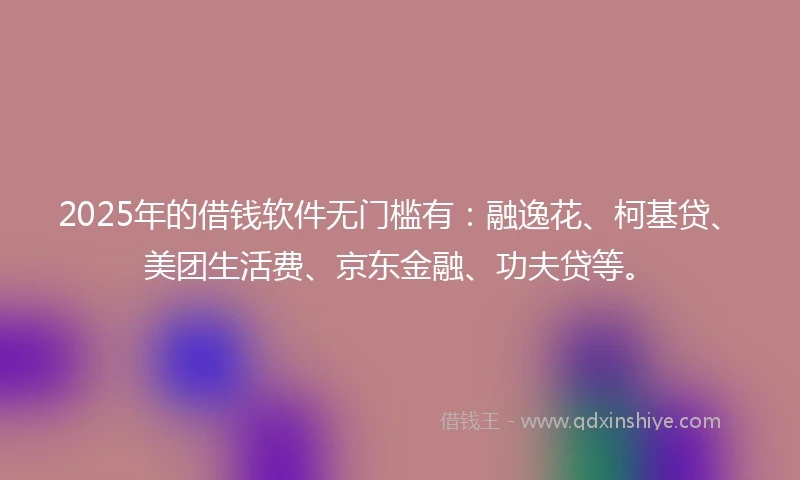 2025年的借钱软件无门槛有：融逸花、柯基贷、美团生活费、京东金融、功夫贷等。