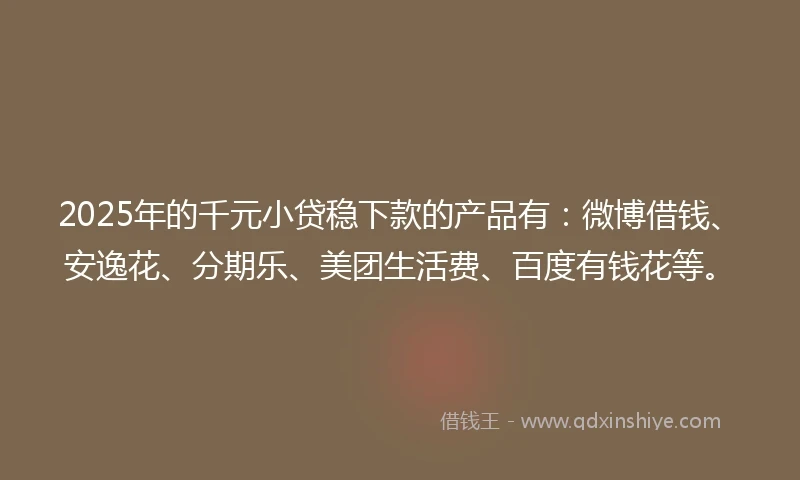 2025年的千元小贷稳下款的产品有：微博借钱、安逸花、分期乐、美团生活费、百度有钱花等。