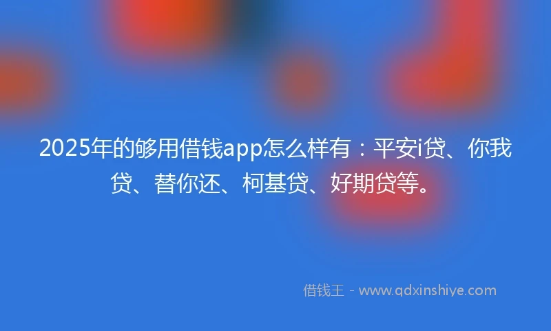 2025年的够用借钱app怎么样有：平安i贷、你我贷、替你还、柯基贷、好期贷等。
