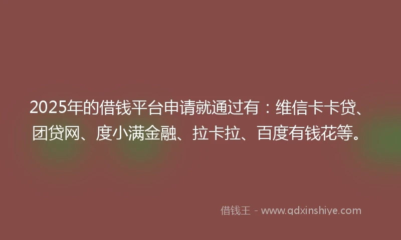 2025年的借钱平台申请就通过有：维信卡卡贷、团贷网、度小满金融、拉卡拉、百度有钱花等。