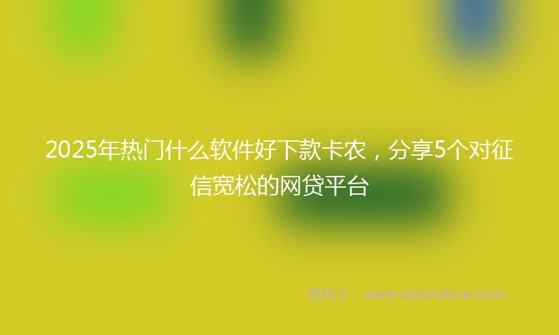 2025年热门什么软件好下款卡农，分享5个对征信宽松的网贷平台