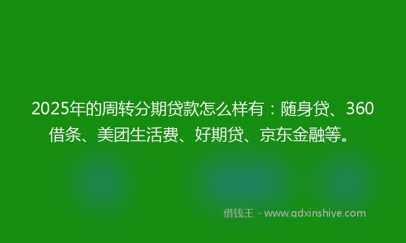 2025年的周转分期贷款怎么样有：随身贷、360借条、美团生活费、好期贷、京东金融等。