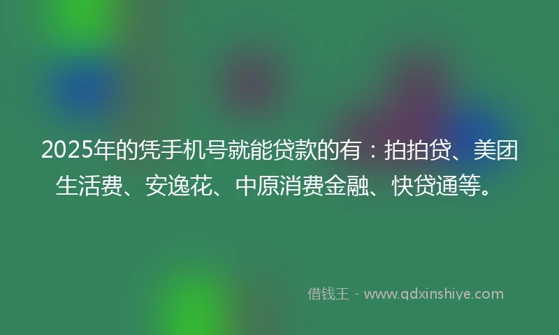 2025年的凭手机号就能贷款的有：拍拍贷、美团生活费、安逸花、中原消费金融、快贷通等。
