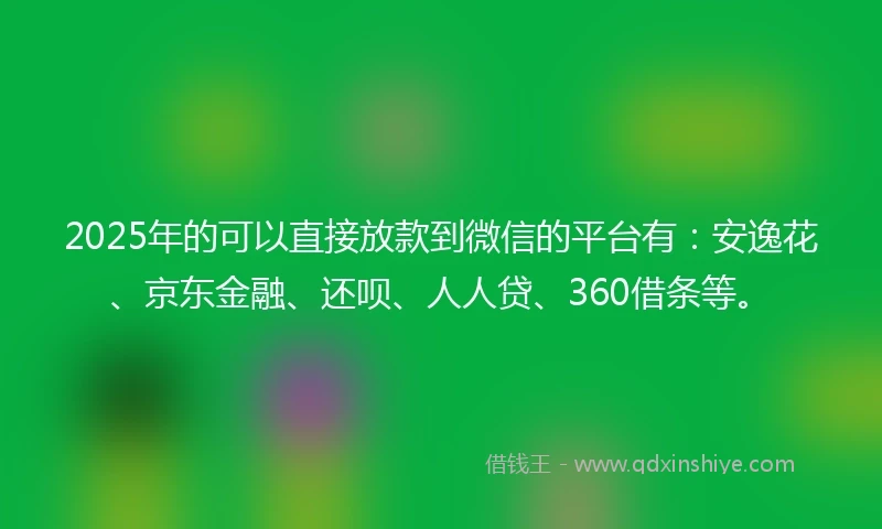 2025年的可以直接放款到微信的平台有：安逸花、京东金融、还呗、人人贷、360借条等。