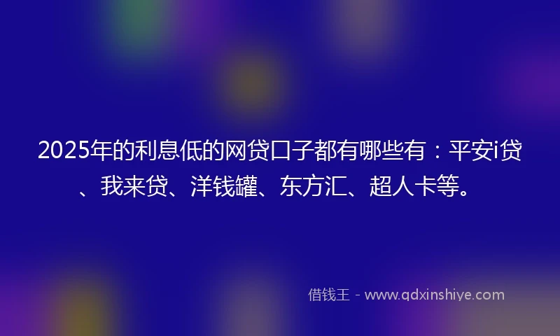 2025年的利息低的网贷口子都有哪些有：平安i贷、我来贷、洋钱罐、东方汇、超人卡等。