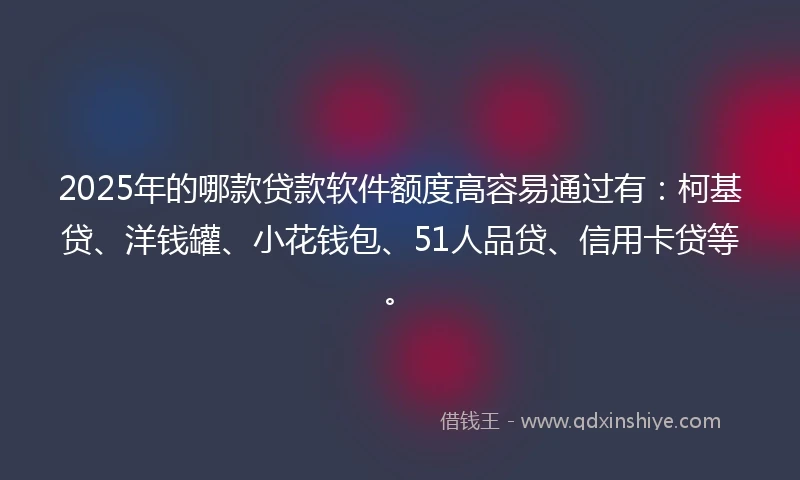 2025年的哪款贷款软件额度高容易通过有：柯基贷、洋钱罐、小花钱包、51人品贷、信用卡贷等。