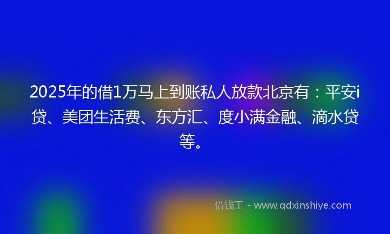 2025年的借1万马上到账私人放款北京有：平安i贷、美团生活费、东方汇、度小满金融、滴水贷等。