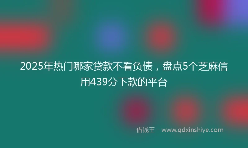 2025年热门哪家贷款不看负债，盘点5个芝麻信用439分下款的平台