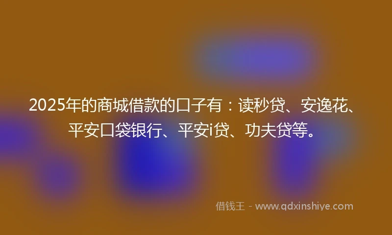 2025年的商城借款的口子有：读秒贷、安逸花、平安口袋银行、平安i贷、功夫贷等。